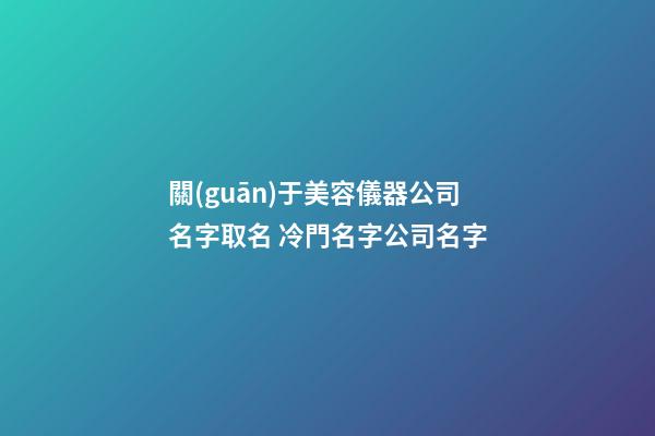 關(guān)于美容儀器公司名字取名 冷門名字公司名字-第1張-公司起名-玄機(jī)派